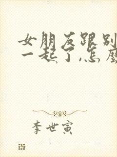 女朋友跟别人在一起了,怎么挽回