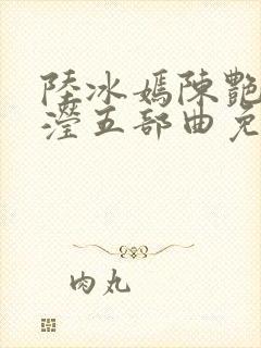 陆冰嫣陈艳陈玉滢五部曲免费阅读