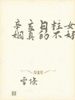 辛亥日柱女命婚姻真的不好吗