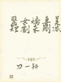 医女娇妻美又飒短剧未删减