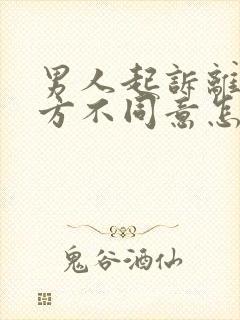 男人起诉离婚女方不同意怎么办