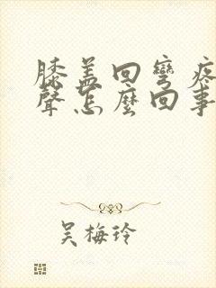 膝盖回弯疼有响声怎么回事