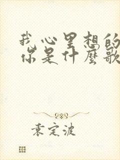 我心里想的全是你是什么歌