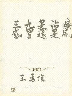 三九是治疗风寒感冒还是风热感冒