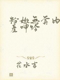 粉嫩无套内射国产呻吟