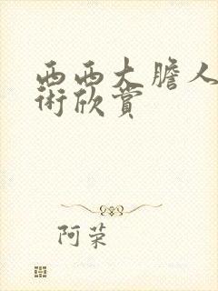 西西大胆人体艺术欣赏