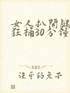 女人扒开腿男人狂桶30分钟