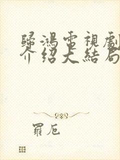 归鸿电视剧剧情介绍大结局封面