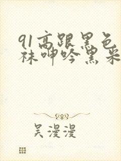 91高跟黑色丝袜呻吟黑米影院