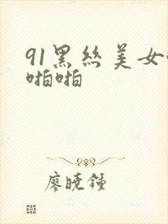 91黑丝美女啪啪啪