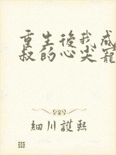 重生后我成了皇叔的心尖宠全文免费阅读