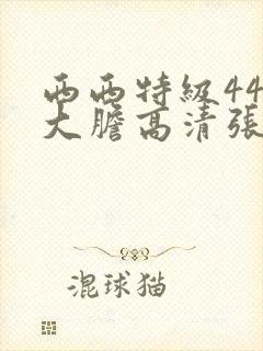 西西特级444大胆高清张悠雨