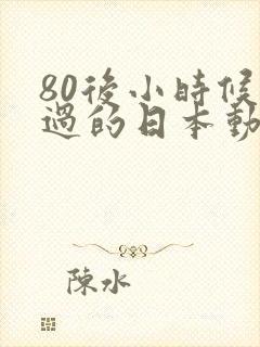 80后小时候看过的日本动画片有哪些