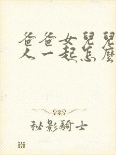 爸爸女儿儿子三人一起怎么称呼