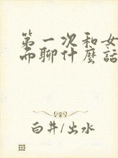 第一次和女友见面聊什么话题