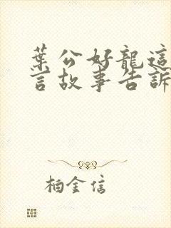 叶公好龙这个寓言故事告诉我们的道理是什么