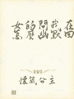 女的问我在干嘛怎么幽默回复