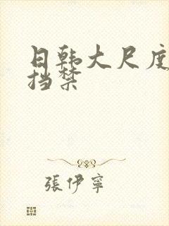 日韩大尺度无遮挡禁