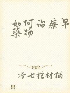 如何治疗早射的药物