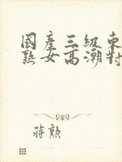 国产三级东北老熟女高潮对白