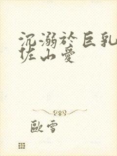 沉溺于巨乳人妻佐山爱