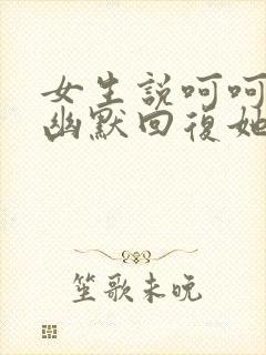 女生说呵呵怎么幽默回复她