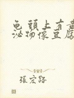 龟 头上有黄分泌物像豆腐渣一样