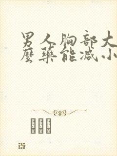 男人胸部大吃什么药能减小