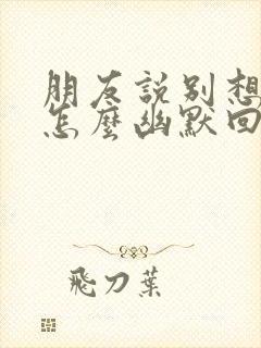 朋友说别想太多怎么幽默回复