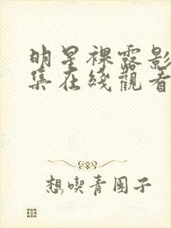 明星裸露影片合集在线观看明星裸露