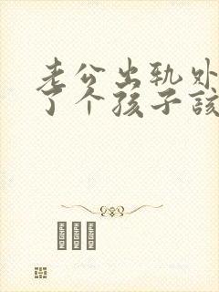 老公出轨外面生了个孩子该如何处理