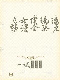 《女仆琉璃川》动漫全集免费观看中