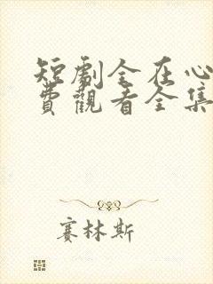 短剧全在心上免费观看全集高清版