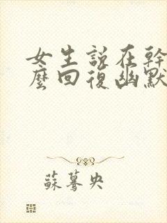 女生说在干嘛怎么回复幽默一点