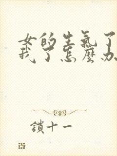 女的生气了不理我了怎么办