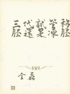 三代试管移植鲜胚还是冻胚