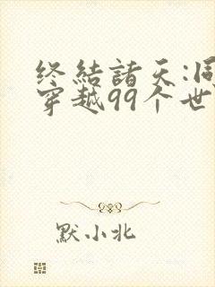 终结诸天:同时穿越99个世界