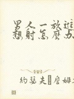 男人一放进去就想射怎么办