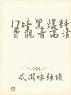 17暗黑爆料免费观看高清