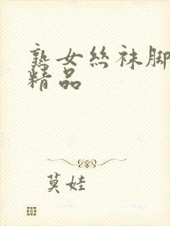 熟女丝袜脚久久精品