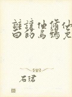 谁让他修仙的最白的乌鸦免费阅读小说