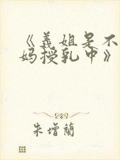 《义姐是不良妈妈授乳中》动漫版免封面