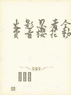 火影忍者全集免费看樱花动漫