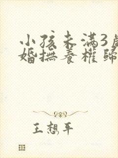 小孩未满3岁离婚抚养权归谁