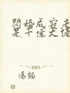 闪婚成宠老公竟是千亿大佬免费观看