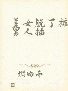 美女脱了裤子给男人插