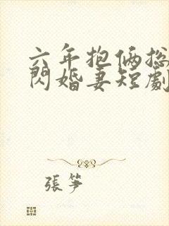 六年抱俩总裁的闪婚妻短剧免费观看