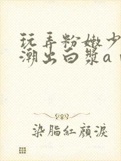 玩弄粉嫩少妇高潮出白浆aⅴ