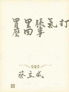 胃里胀气打嗝怎么回事