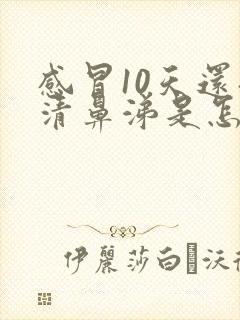 感冒10天还流清鼻涕是怎么回事